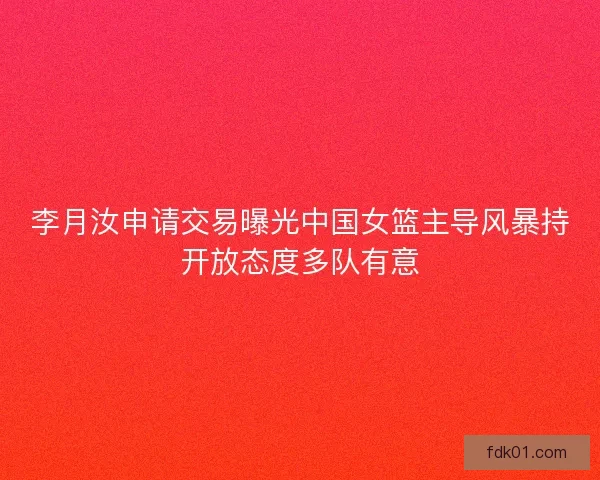 李月汝申请交易曝光中国女篮主导风暴持开放态度多队有意