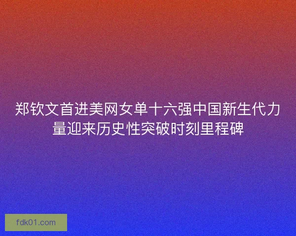 郑钦文首进美网女单十六强中国新生代力量迎来历史性突破时刻里程碑