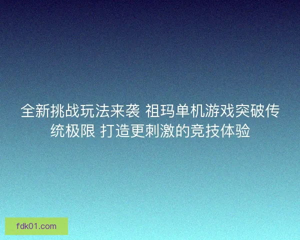 全新挑战玩法来袭 祖玛单机游戏突破传统极限 打造更刺激的竞技体验