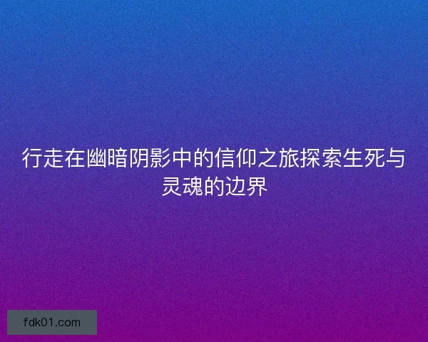 行走在幽暗阴影中的信仰之旅探索生死与灵魂的边界