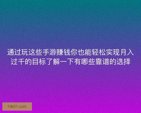 通过玩这些手游赚钱你也能轻松实现月入过千的目标了解一下有哪些靠谱的选择