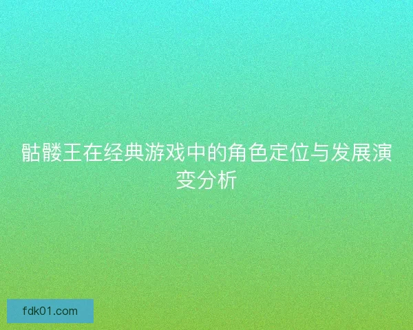 骷髅王在经典游戏中的角色定位与发展演变分析