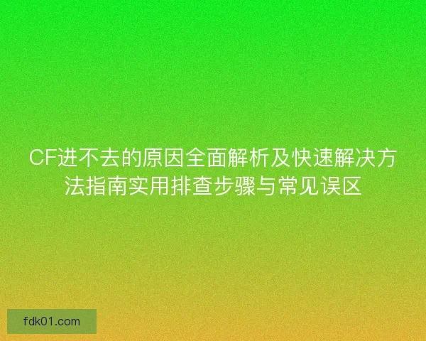 CF进不去的原因全面解析及快速解决方法指南实用排查步骤与常见误区