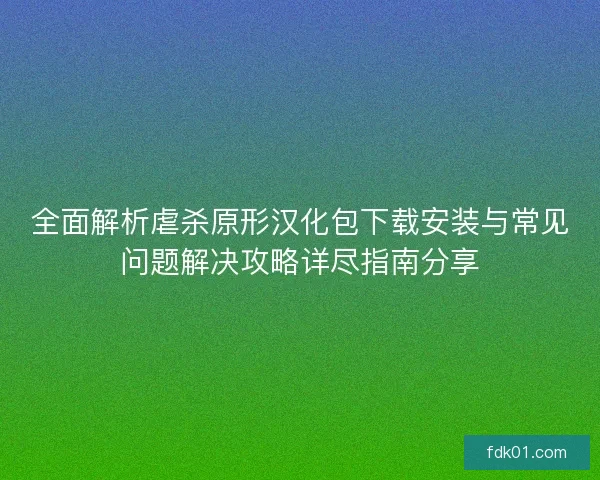 全面解析虐杀原形汉化包下载安装与常见问题解决攻略详尽指南分享