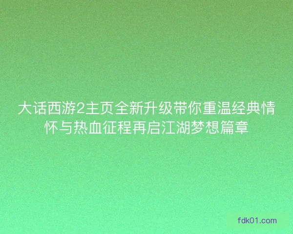 大话西游2主页全新升级带你重温经典情怀与热血征程再启江湖梦想篇章