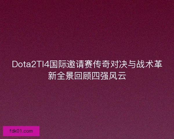 Dota2TI4国际邀请赛传奇对决与战术革新全景回顾四强风云