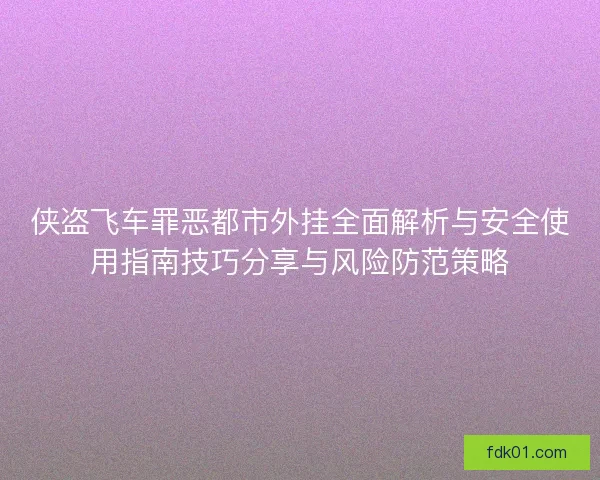 侠盗飞车罪恶都市外挂全面解析与安全使用指南技巧分享与风险防范策略