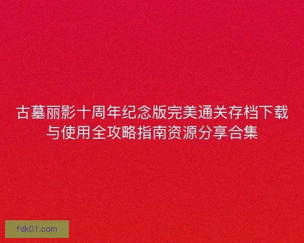 古墓丽影十周年纪念版完美通关存档下载与使用全攻略指南资源分享合集