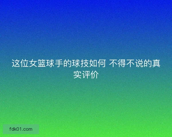 这位女篮球手的球技如何 不得不说的真实评价