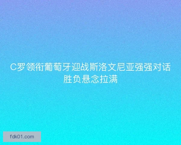C罗领衔葡萄牙迎战斯洛文尼亚强强对话胜负悬念拉满