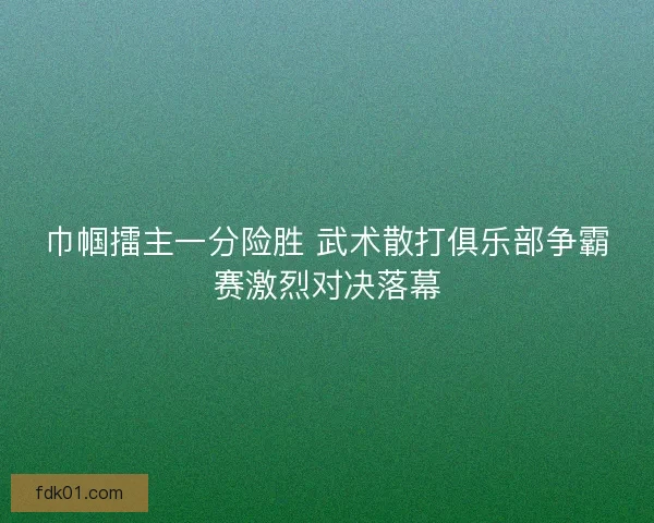 巾帼擂主一分险胜 武术散打俱乐部争霸赛激烈对决落幕