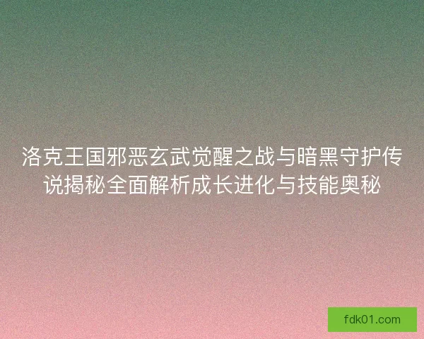 洛克王国邪恶玄武觉醒之战与暗黑守护传说揭秘全面解析成长进化与技能奥秘