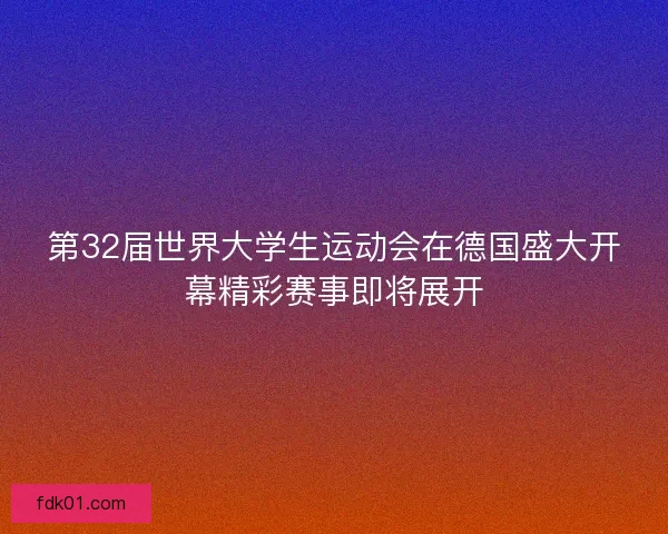 第32届世界大学生运动会在德国盛大开幕精彩赛事即将展开