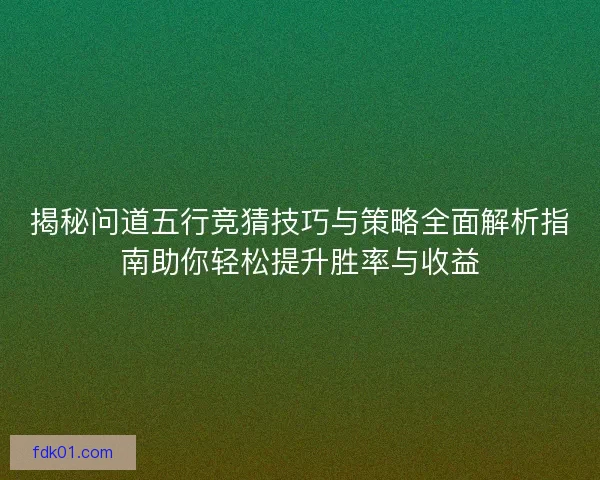 揭秘问道五行竞猜技巧与策略全面解析指南助你轻松提升胜率与收益