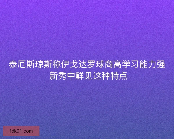 泰厄斯琼斯称伊戈达罗球商高学习能力强 新秀中鲜见这种特点