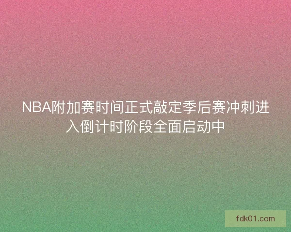 NBA附加赛时间正式敲定季后赛冲刺进入倒计时阶段全面启动中