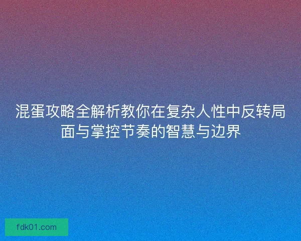 混蛋攻略全解析教你在复杂人性中反转局面与掌控节奏的智慧与边界