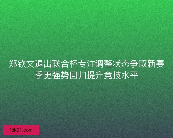 郑钦文退出联合杯专注调整状态争取新赛季更强势回归提升竞技水平