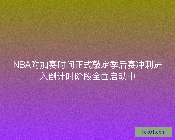 NBA附加赛时间正式敲定季后赛冲刺进入倒计时阶段全面启动中