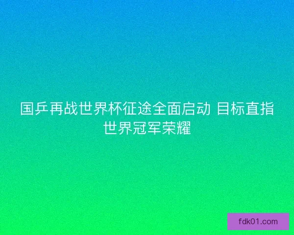 国乒再战世界杯征途全面启动 目标直指世界冠军荣耀