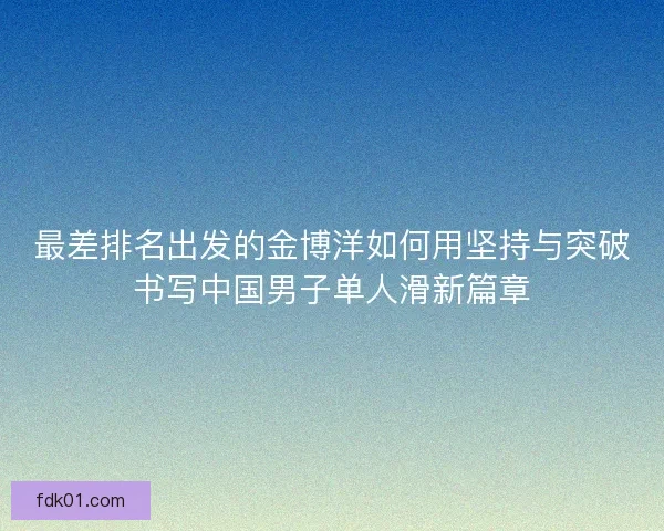 最差排名出发的金博洋如何用坚持与突破书写中国男子单人滑新篇章