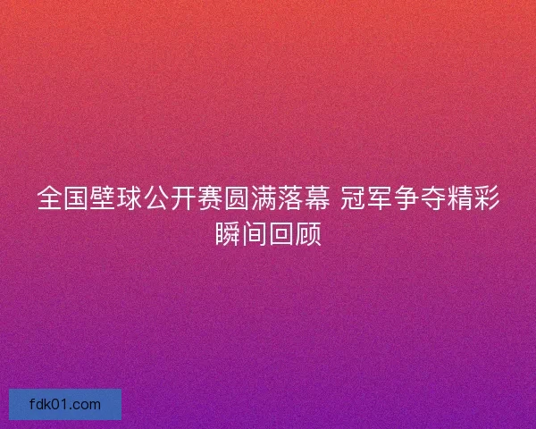 全国壁球公开赛圆满落幕 冠军争夺精彩瞬间回顾
