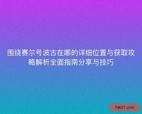 围绕赛尔号波古在哪的详细位置与获取攻略解析全面指南分享与技巧