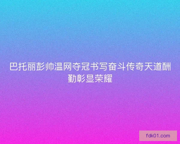 巴托丽彭帅温网夺冠书写奋斗传奇天道酬勤彰显荣耀