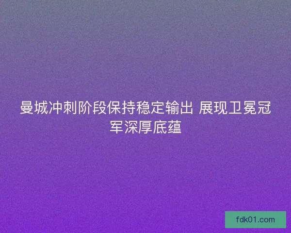 曼城冲刺阶段保持稳定输出 展现卫冕冠军深厚底蕴