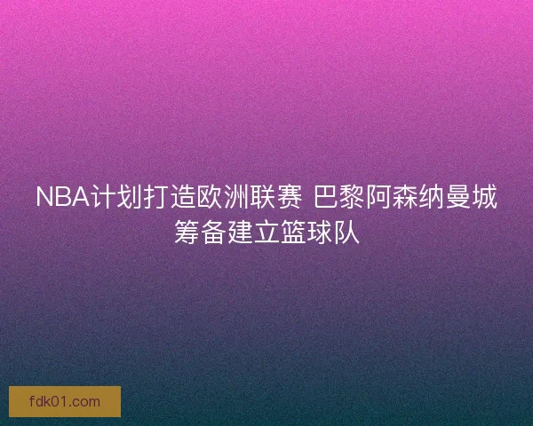 NBA计划打造欧洲联赛 巴黎阿森纳曼城筹备建立篮球队