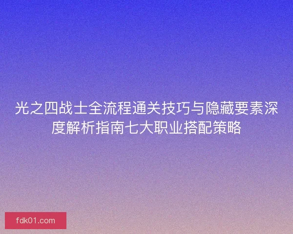 光之四战士全流程通关技巧与隐藏要素深度解析指南七大职业搭配策略