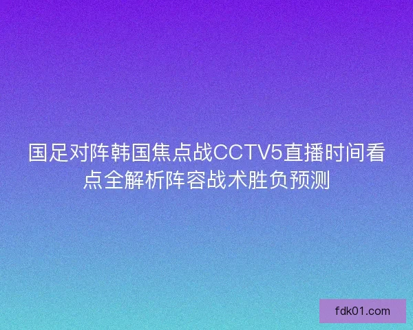 国足对阵韩国焦点战CCTV5直播时间看点全解析阵容战术胜负预测