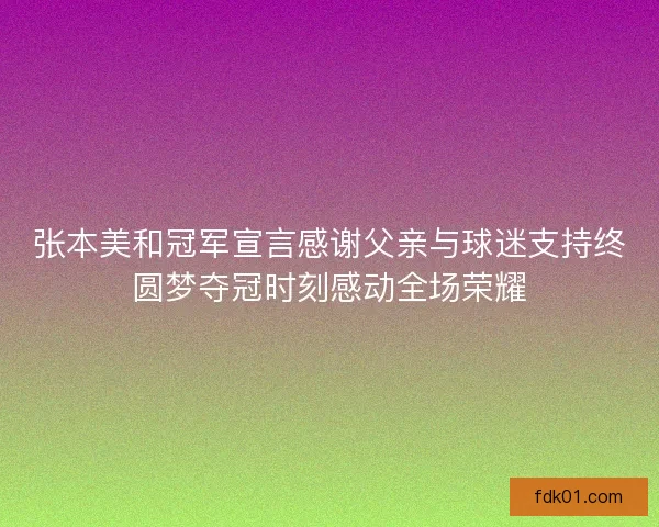 张本美和冠军宣言感谢父亲与球迷支持终圆梦夺冠时刻感动全场荣耀