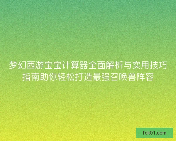 梦幻西游宝宝计算器全面解析与实用技巧指南助你轻松打造最强召唤兽阵容