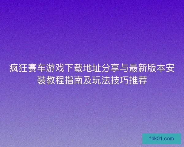 疯狂赛车游戏下载地址分享与最新版本安装教程指南及玩法技巧推荐